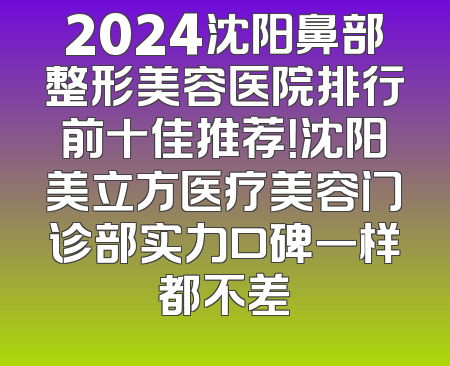 2024沈阳鼻部整形美容医院排行前十佳推荐！沈阳美立方医疗美容门诊部实力口碑一样都不差