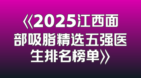 《2025江西面部吸脂精选五强医生排名榜单》