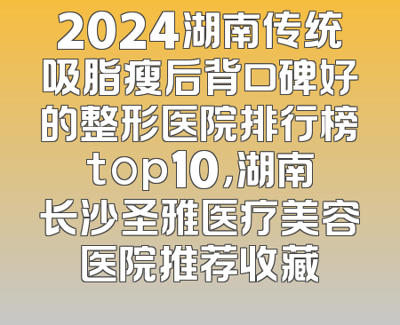 2024湖南传统吸脂瘦后背口碑好的整形医院排行榜top10，湖南长沙圣雅医疗美容医院推荐收藏