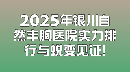 2025年银川自然丰胸医院实力排行与蜕变见证！