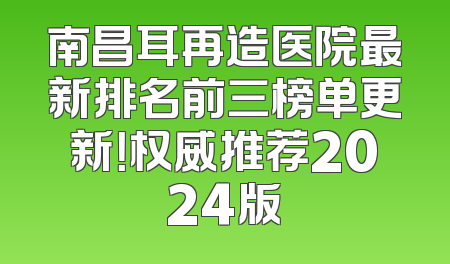 南昌耳再造医院最新排名前三榜单更新！权威推荐2024版