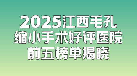 2025江西毛孔缩小手术好评医院前五榜单揭晓