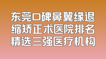 东莞口碑鼻翼缘退缩矫正术医院排名精选三强医疗机构