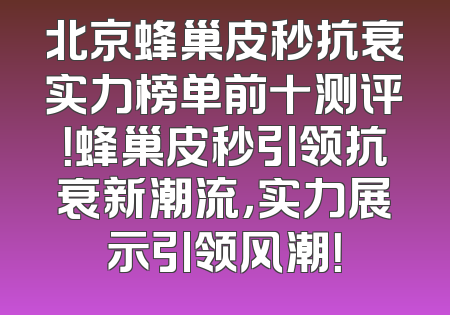 北京蜂巢皮秒抗衰实力榜单前十测评！蜂巢皮秒引领抗衰新潮流，实力展示引领风潮！