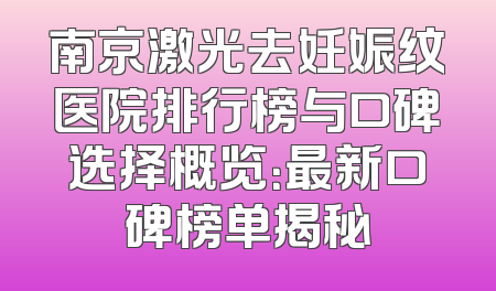 南京激光去妊娠纹医院排行榜与口碑选择概览：最新口碑榜单揭秘