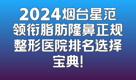 2024烟台星范领衔脂肪隆鼻正规整形医院排名选择宝典！