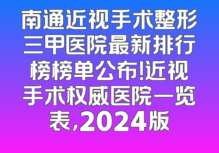 南通近视手术整形三甲医院最新排行榜榜单公布！近视手术权威医院一览表，2024版