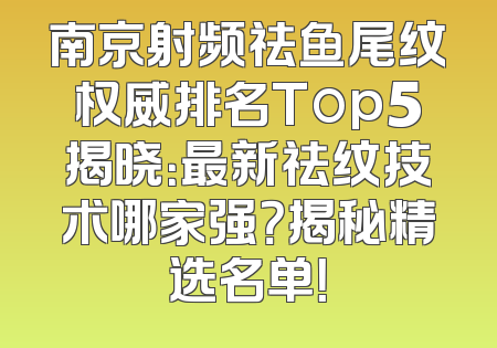南京射频祛鱼尾纹权威排名Top5揭晓：最新祛纹技术哪家强？揭秘精选名单！