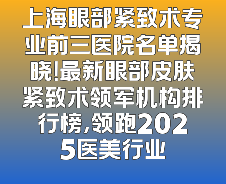 上海眼部紧致术专业前三医院名单揭晓！最新眼部皮肤紧致术领军机构排行榜，领跑2025医美行业