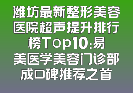潍坊最新整形美容医院超声提升排行榜Top10：易美医学美容门诊部成口碑推荐之首