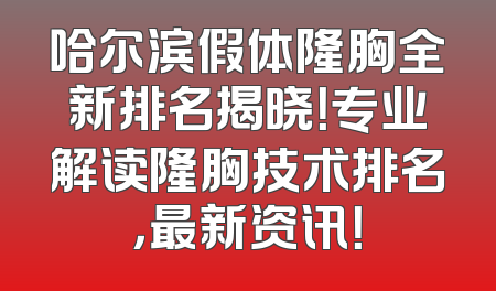 哈尔滨假体隆胸全新排名揭晓！专业解读隆胸技术排名，最新资讯！