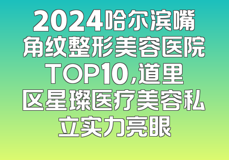 2024哈尔滨嘴角纹整形美容医院TOP10，道里区星璨医疗美容私立实力亮眼