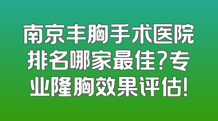 南京丰胸手术医院排名哪家最佳？专业隆胸效果评估！