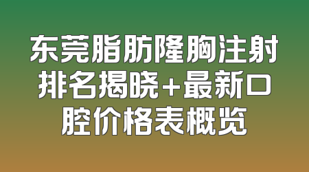 东莞脂肪隆胸注射排名揭晓+最新口腔价格表概览