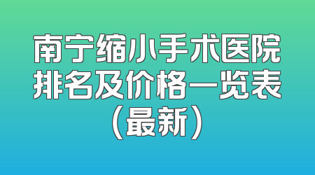 南宁缩小手术医院排名及价格一览表（最新）