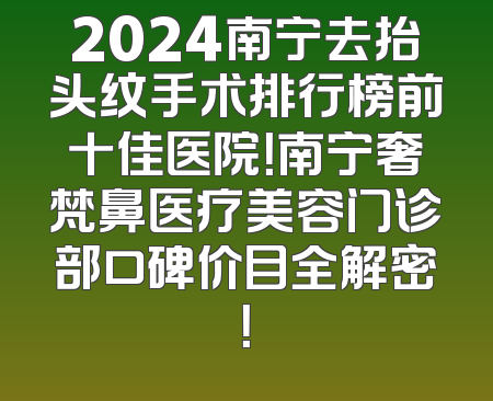 2024南宁去抬头纹手术排行榜前十佳医院！南宁奢梵鼻医疗美容门诊部口碑价目全解密！