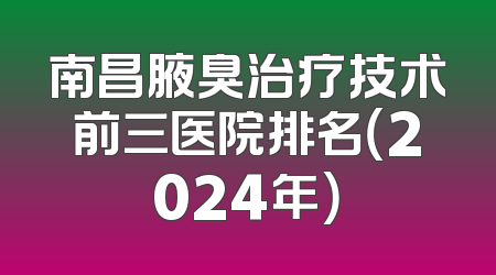 南昌腋臭治疗技术前三医院排名（2024年）