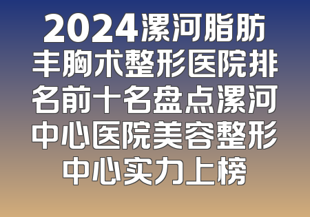 2024漯河脂肪丰胸术整形医院排名前十名盘点漯河中心医院美容整形中心实力上榜
