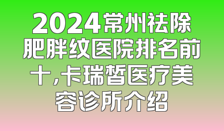 2024常州祛除肥胖纹医院排名前十，卡瑞皙医疗美容诊所介绍