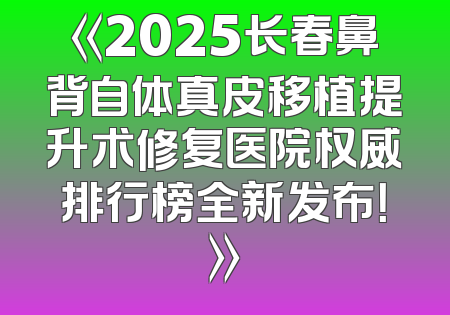 《2025长春鼻背自体真皮移植提升术修复医院权威排行榜全新发布！》