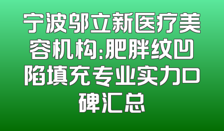 宁波邬立新医疗美容机构：肥胖纹凹陷填充专业实力口碑汇总