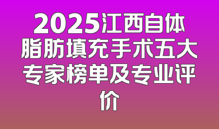 2025江西自体脂肪填充手术五大专家榜单及专业评价