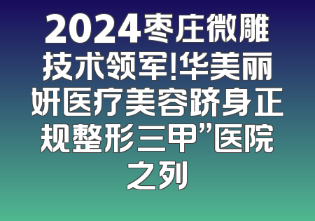 2024枣庄微雕技术领军！华美丽妍医疗美容跻身正规整形三甲”医院之列