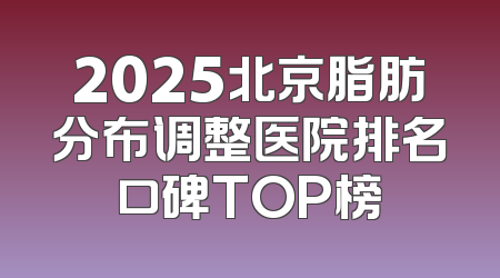 2025北京脂肪分布调整医院排名口碑TOP榜