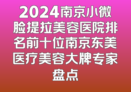 2024南京小微脸提拉美容医院排名前十位南京东美医疗美容大牌专家盘点