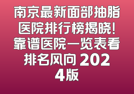 南京最新面部抽脂医院排行榜揭晓！靠谱医院一览表看排名风向 2024版