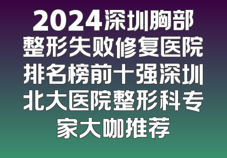 2024深圳胸部整形失败修复医院排名榜前十强深圳北大医院整形科专家大咖推荐