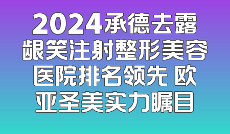 2024承德去露龈笑注射整形美容医院排名领先 欧亚圣美实力瞩目