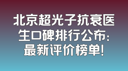 北京超光子抗衰医生口碑排行公布：最新评价榜单！