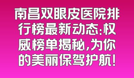 南昌双眼皮医院排行榜最新动态：权威榜单揭秘，为你的美丽保驾护航！