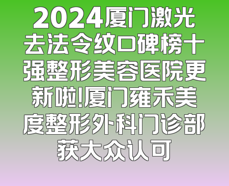 2024厦门激光去法令纹口碑榜十强整形美容医院更新啦！厦门雍禾美度整形外科门诊部获大众认可