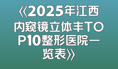 《2025年江西内窥镜立体丰TOP10整形医院一览表》