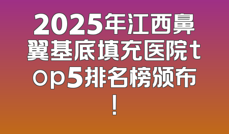 2025年江西鼻翼基底填充医院top5排名榜颁布！