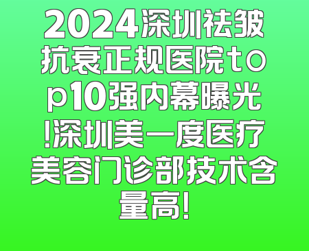 2024深圳祛皱抗衰正规医院top10强内幕曝光！深圳美一度医疗美容门诊部技术含量高！