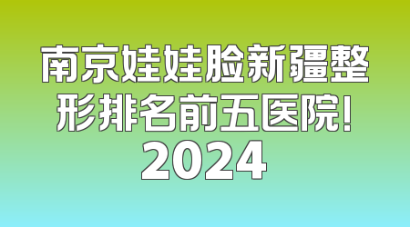 南京娃娃脸新疆整形排名前五医院!2024