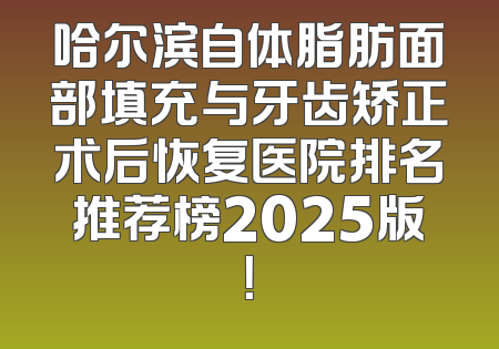 哈尔滨自体脂肪面部填充与牙齿矫正术后恢复医院排名推荐榜2025版！