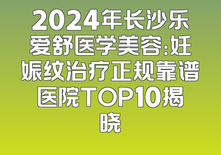 2024年长沙乐爱舒医学美容：妊娠纹治疗正规靠谱医院TOP10揭晓