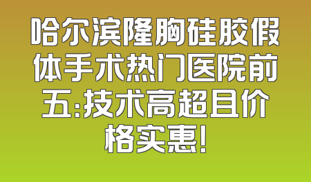 哈尔滨隆胸硅胶假体手术热门医院前五：技术高超且价格实惠！