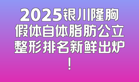 2025银川隆胸假体自体脂肪公立整形排名新鲜出炉！