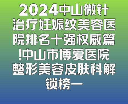 2024中山微针治疗妊娠纹美容医院排名十强权威篇！中山市博爱医院整形美容皮肤科解锁榜一