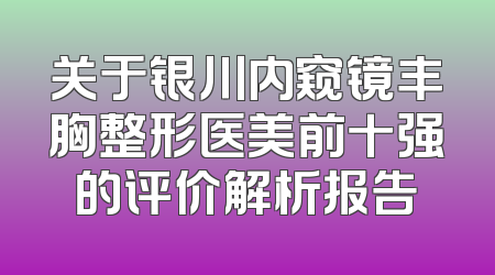 关于银川内窥镜丰胸整形医美前十强的评价解析报告