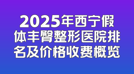 2025年西宁假体丰臀整形医院排名及价格收费概览
