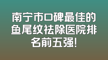 南宁市口碑最佳的鱼尾纹祛除医院排名前五强！