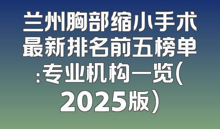 兰州胸部缩小手术最新排名前五榜单：专业机构一览（2025版）