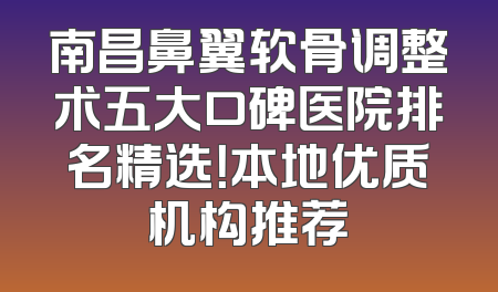 南昌鼻翼软骨调整术五大口碑医院排名精选！本地优质机构推荐