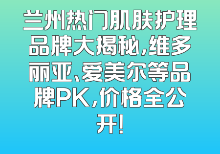 兰州热门肌肤护理品牌大揭秘，维多丽亚、爱美尔等品牌PK，价格全公开！